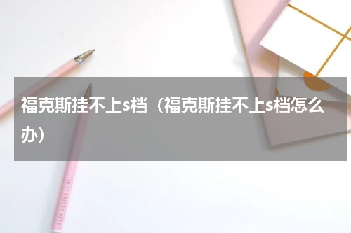 福克斯挂不上s档（福克斯挂不上s档怎么办）