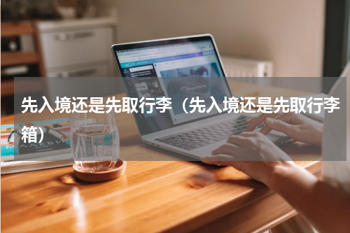 先入境还是先取行李（先入境还是先取行李箱）