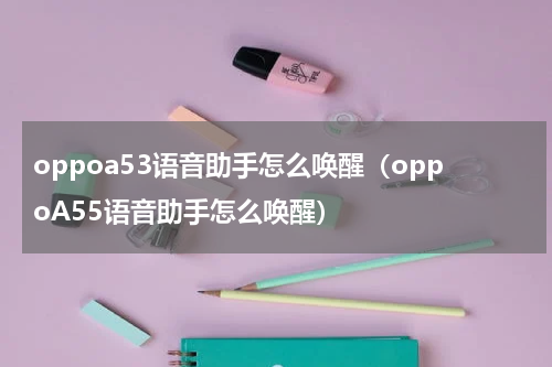 oppoa53语音助手怎么唤醒（oppoA55语音助手怎么唤醒）