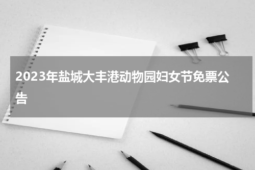 2023年盐城大丰港动物园妇女节免票公告