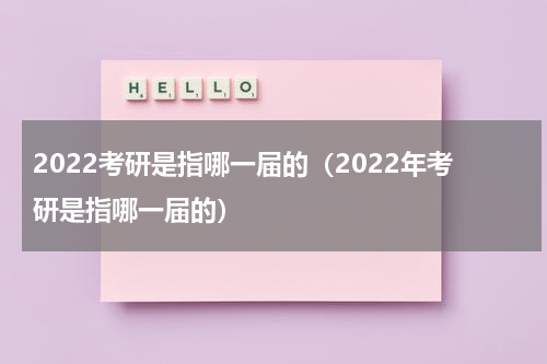 2022考研是指哪一届的（2022年考研是指哪一届的）