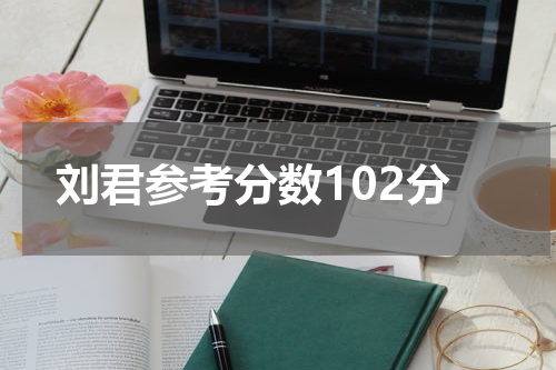 刘君参考分数102分