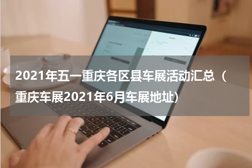 2021年五一重庆各区县车展活动汇总（重庆车展2021年6月车展地址）