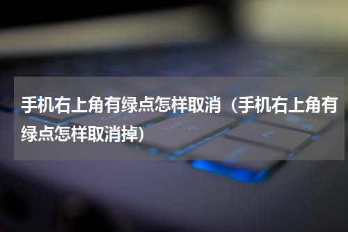 手机右上角有绿点怎样取消（手机右上角有绿点怎样取消掉）