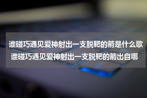 谁碰巧遇见爱神射出一支脱靶的箭是什么歌 谁碰巧遇见爱神射出一支脱靶的箭出自哪