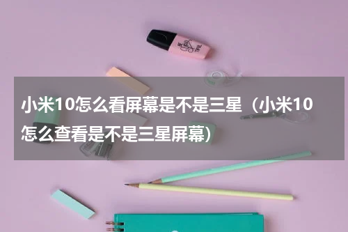 小米10怎么看屏幕是不是三星（小米10怎么查看是不是三星屏幕）