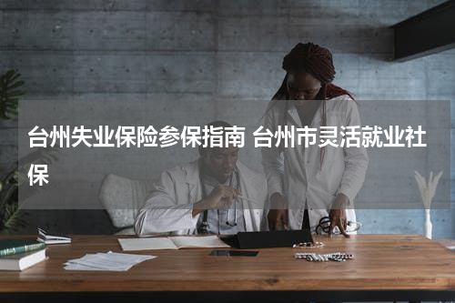 台州失业保险参保指南 台州市灵活就业社保