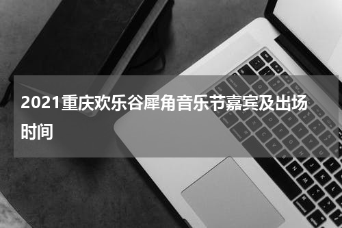 2021重庆欢乐谷犀角音乐节嘉宾及出场时间