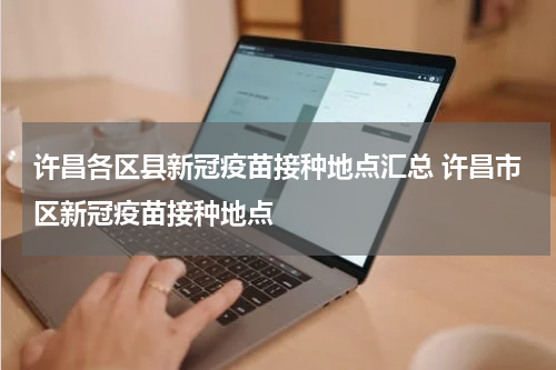 许昌各区县新冠疫苗接种地点汇总 许昌市区新冠疫苗接种地点