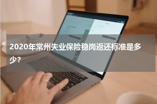 2020年常州失业保险稳岗返还标准是多少？