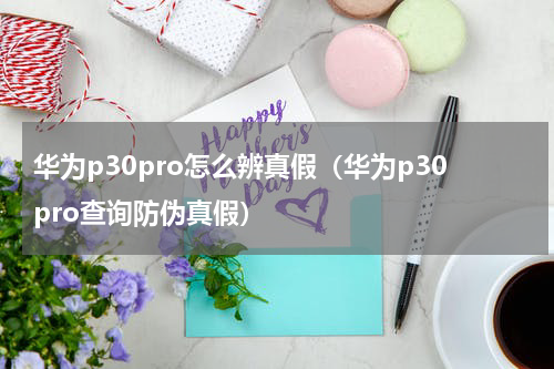 华为p30pro怎么辨真假（华为p30pro查询防伪真假）