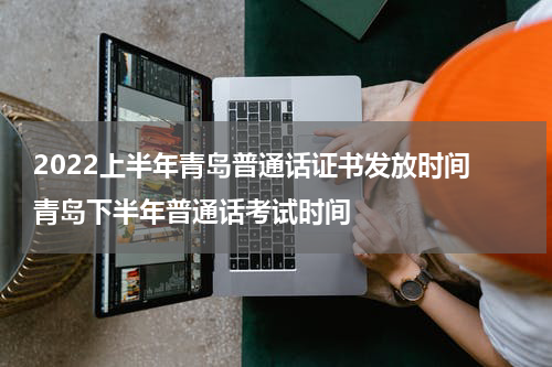 2022上半年青岛普通话证书发放时间 青岛下半年普通话考试时间