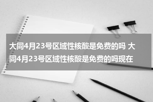 大同4月23号区域性核酸是免费的吗 大同4月23号区域性核酸是免费的吗现在