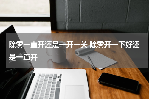 除雾一直开还是一开一关 除雾开一下好还是一直开