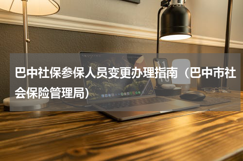 巴中社保参保人员变更办理指南（巴中市社会保险管理局）