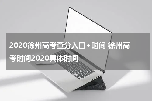 2020徐州高考查分入口+时间 徐州高考时间2020具体时间