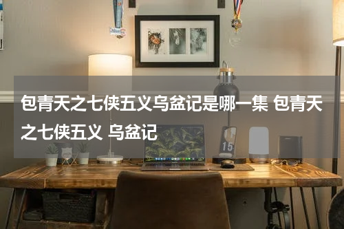 包青天之七侠五义乌盆记是哪一集 包青天之七侠五义 乌盆记