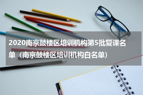 2020南京鼓楼区培训机构第5批复课名单（南京鼓楼区培训机构白名单）
