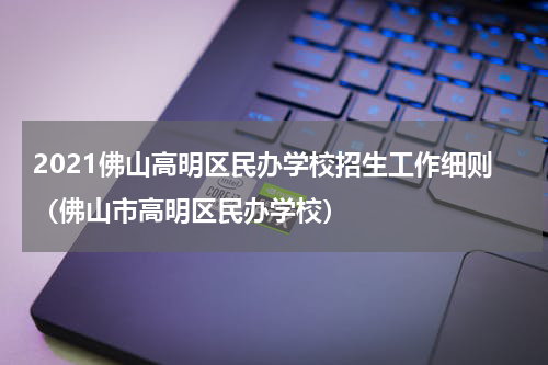 2021佛山高明区民办学校招生工作细则（佛山市高明区民办学校）