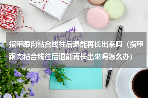 指甲跟肉粘合线往后退能再长出来吗（指甲跟肉粘合线往后退能再长出来吗怎么办）