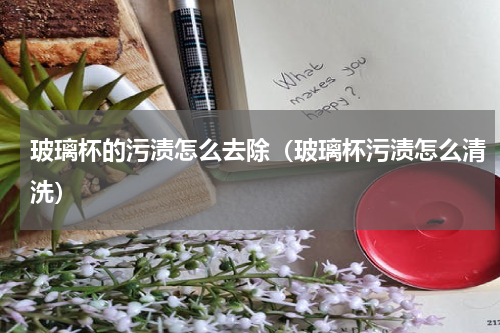 玻璃杯的污渍怎么去除（玻璃杯污渍怎么清洗）
