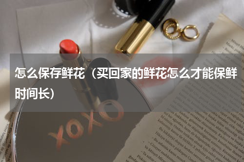 怎么保存鲜花（买回家的鲜花怎么才能保鲜时间长）