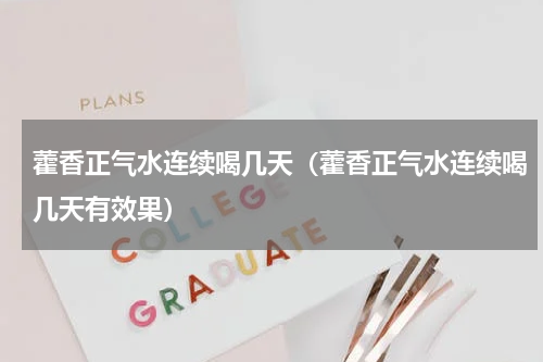 藿香正气水连续喝几天（藿香正气水连续喝几天有效果）