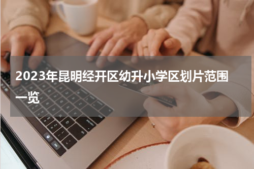2023年昆明经开区幼升小学区划片范围一览
