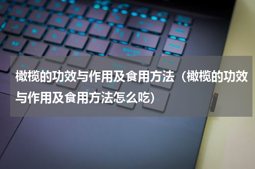 橄榄的功效与作用及食用方法（橄榄的功效与作用及食用方法怎么吃）