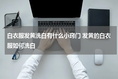 白衣服发黄洗白有什么小窍门 发黄的白衣服如何洗白