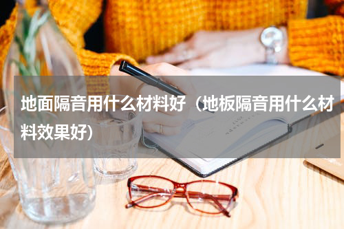 地面隔音用什么材料好（地板隔音用什么材料效果好）
