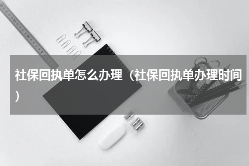 社保回执单怎么办理（社保回执单办理时间）