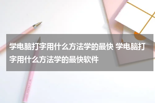 学电脑打字用什么方法学的最快 学电脑打字用什么方法学的最快软件