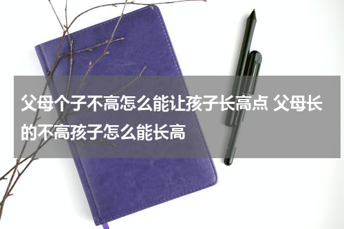 父母个子不高怎么能让孩子长高点 父母长的不高孩子怎么能长高