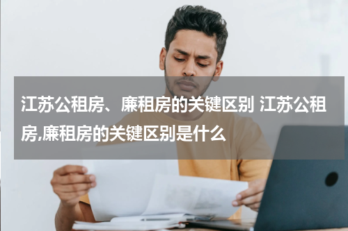 江苏公租房、廉租房的关键区别 江苏公租房,廉租房的关键区别是什么