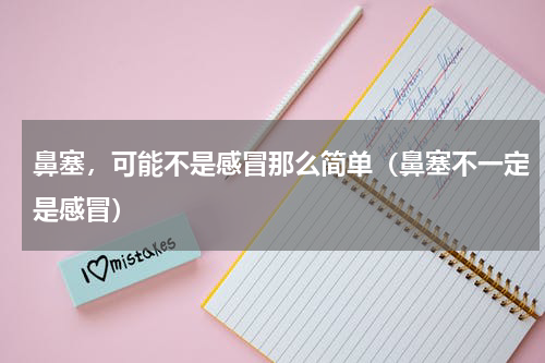 鼻塞，可能不是感冒那么简单（鼻塞不一定是感冒）