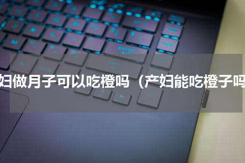 产妇做月子可以吃橙吗（产妇能吃橙子吗）
