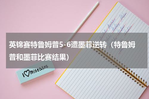 英锦赛特鲁姆普5-6遭墨菲逆转（特鲁姆普和墨菲比赛结果）