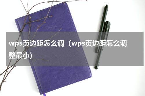wps页边距怎么调（wps页边距怎么调整最小）