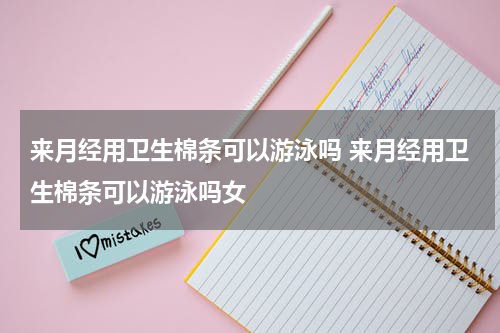 来月经用卫生棉条可以游泳吗 来月经用卫生棉条可以游泳吗女