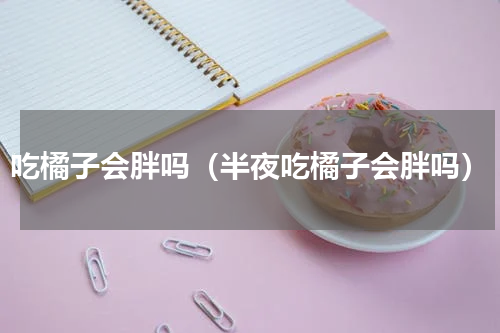 吃橘子会胖吗（半夜吃橘子会胖吗）