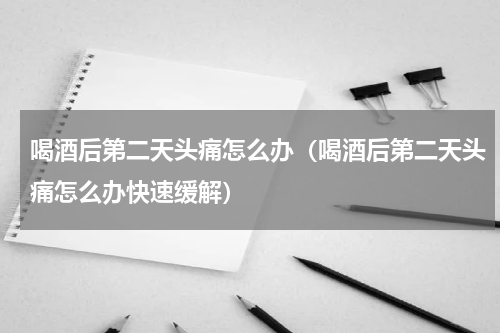 喝酒后第二天头痛怎么办（喝酒后第二天头痛怎么办快速缓解）