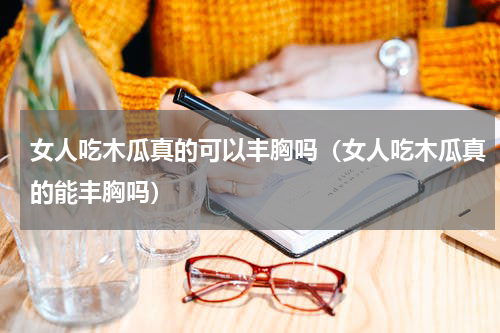 女人吃木瓜真的可以丰胸吗（女人吃木瓜真的能丰胸吗）