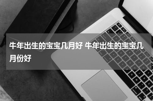牛年出生的宝宝几月好 牛年出生的宝宝几月份好