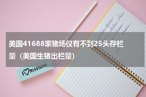 美国41688家猪场仅有不到25头存栏量（美国生猪出栏量）
