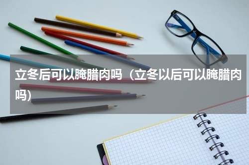 立冬后可以腌腊肉吗（立冬以后可以腌腊肉吗）