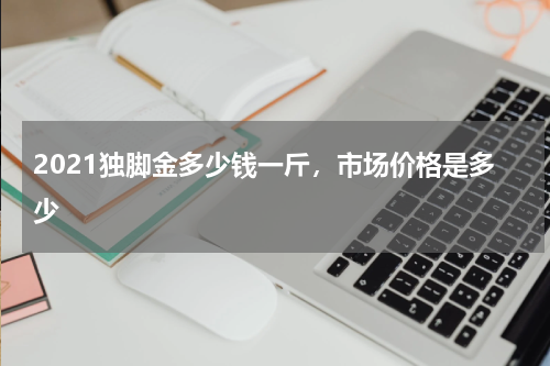 2021独脚金多少钱一斤，市场价格是多少