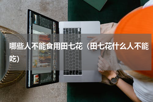 哪些人不能食用田七花（田七花什么人不能吃）