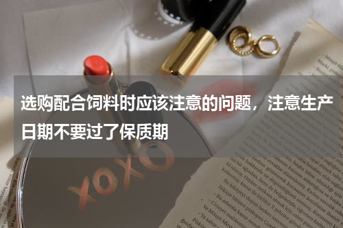 选购配合饲料时应该注意的问题，注意生产日期不要过了保质期