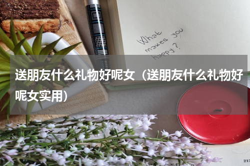 送朋友什么礼物好呢女（送朋友什么礼物好呢女实用）